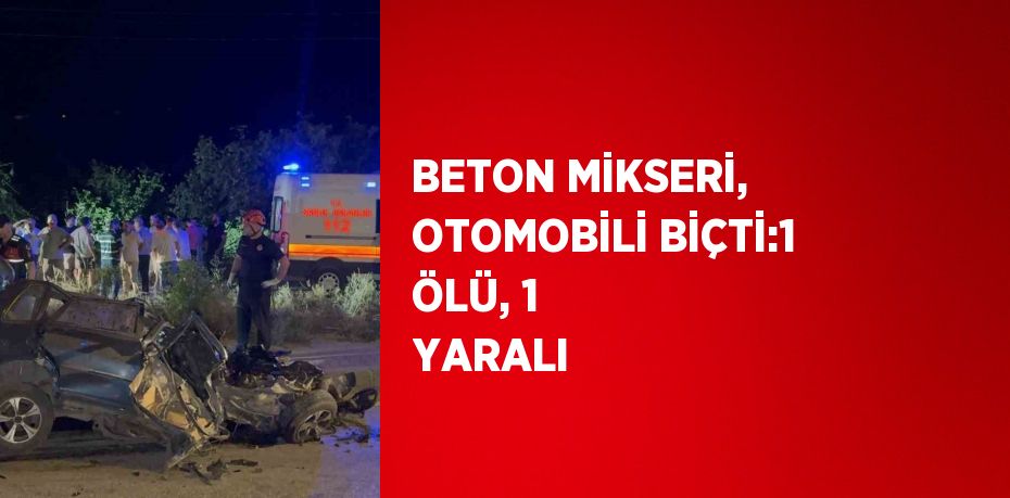 BETON MİKSERİ, OTOMOBİLİ BİÇTİ:1 ÖLÜ, 1 YARALI