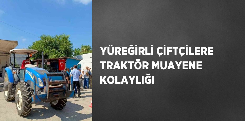 YÜREĞİRLİ ÇİFTÇİLERE TRAKTÖR MUAYENE KOLAYLIĞI