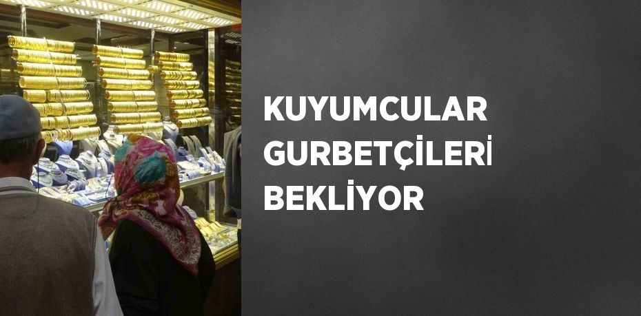 KUYUMCULAR GURBETÇİLERİ BEKLİYOR