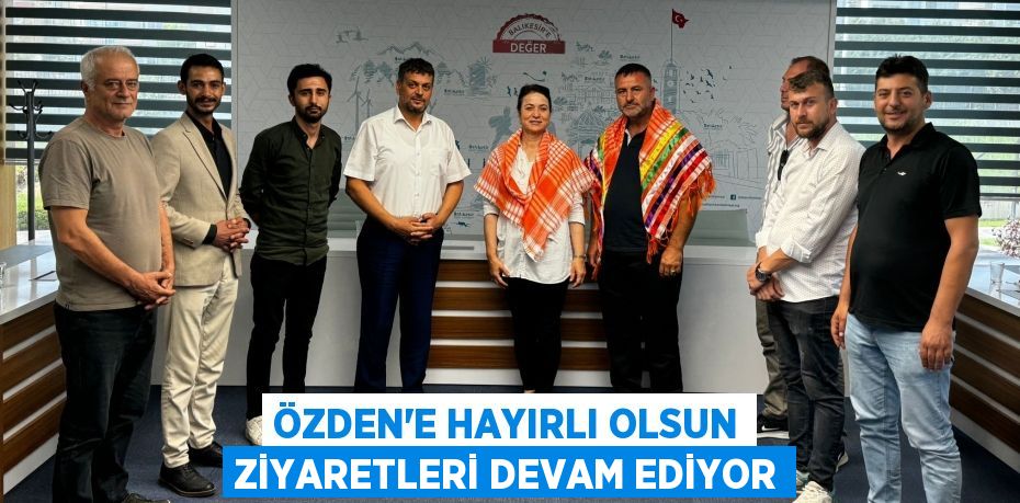 ÖZDEN’E HAYIRLI OLSUN ZİYARETLERİ DEVAM EDİYOR