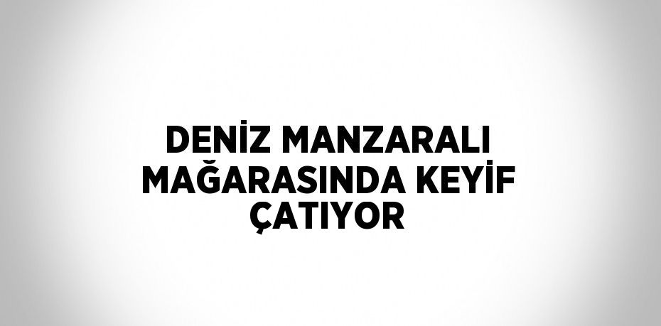 DENİZ MANZARALI MAĞARASINDA KEYİF ÇATIYOR