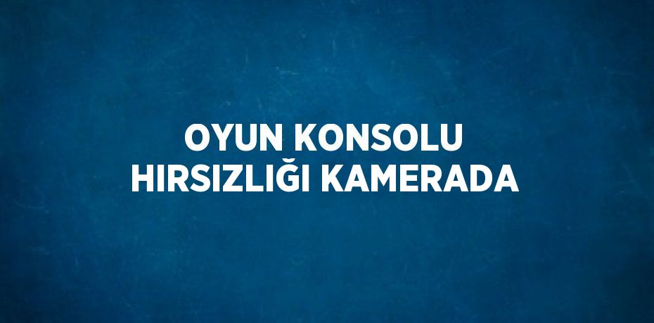 OYUN KONSOLU HIRSIZLIĞI KAMERADA