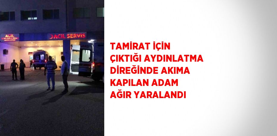 TAMİRAT İÇİN ÇIKTIĞI AYDINLATMA DİREĞİNDE AKIMA KAPILAN ADAM AĞIR YARALANDI