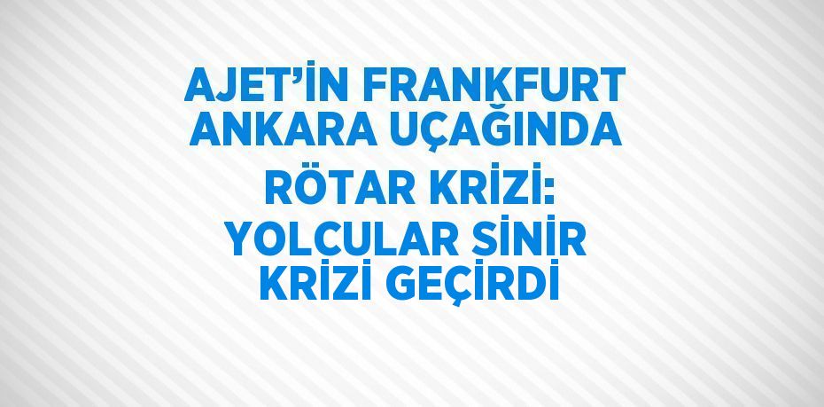 AJET’İN FRANKFURT ANKARA UÇAĞINDA RÖTAR KRİZİ: YOLCULAR SİNİR KRİZİ GEÇİRDİ