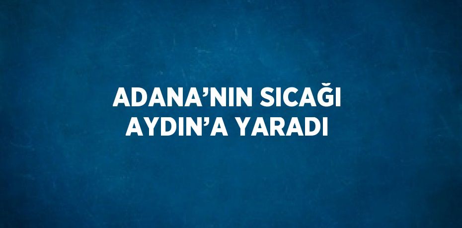 ADANA’NIN SICAĞI AYDIN’A YARADI