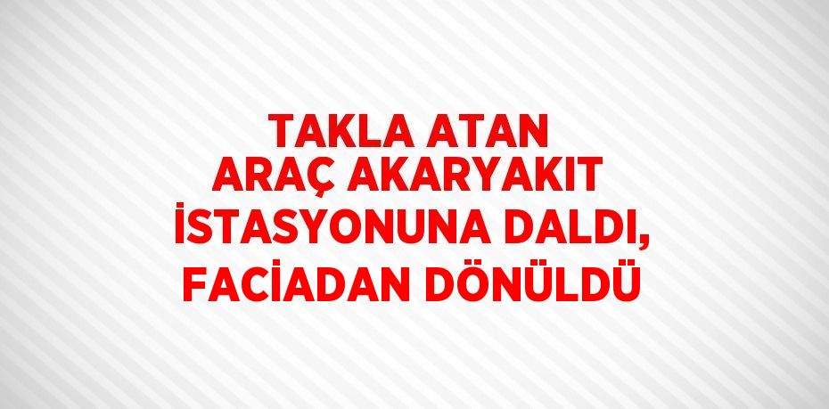 TAKLA ATAN ARAÇ AKARYAKIT İSTASYONUNA DALDI, FACİADAN DÖNÜLDÜ