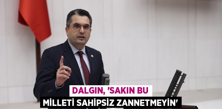 DALGIN, “SAKIN BU MİLLETİ SAHİPSİZ ZANNETMEYİN”