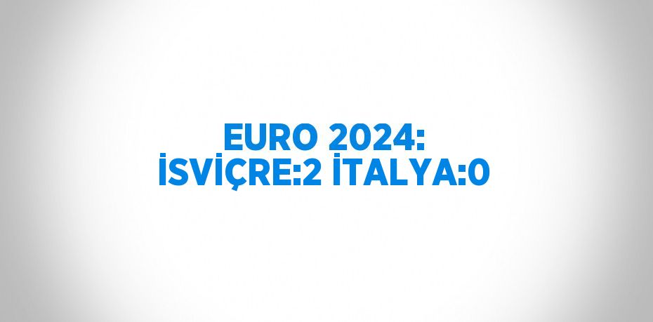 EURO 2024: İSVİÇRE:2 İTALYA:0