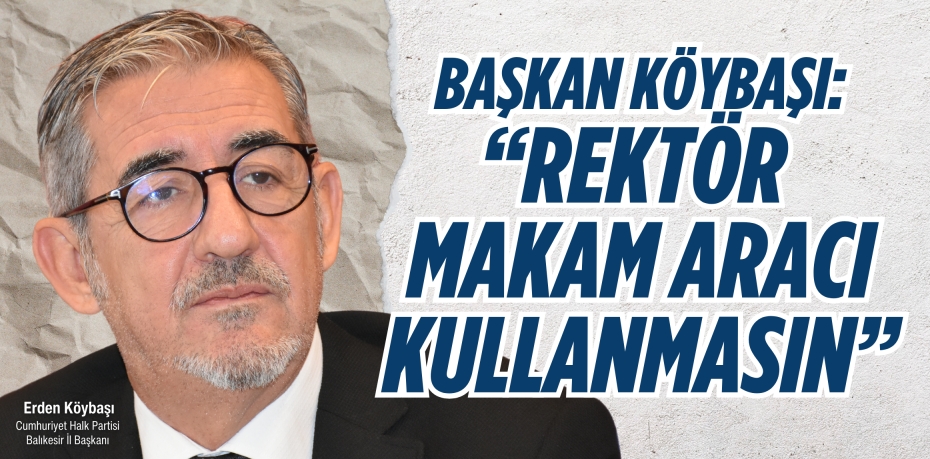 BAŞKAN KÖYBAŞI: “REKTÖR  MAKAM ARACI KULLANMASIN”