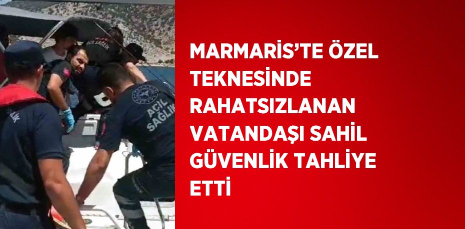 MARMARİS’TE ÖZEL TEKNESİNDE RAHATSIZLANAN VATANDAŞI SAHİL GÜVENLİK TAHLİYE ETTİ