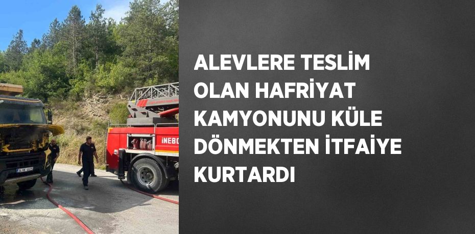 ALEVLERE TESLİM OLAN HAFRİYAT KAMYONUNU KÜLE DÖNMEKTEN İTFAİYE KURTARDI