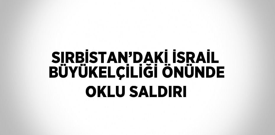 SIRBİSTAN’DAKİ İSRAİL BÜYÜKELÇİLİĞİ ÖNÜNDE OKLU SALDIRI