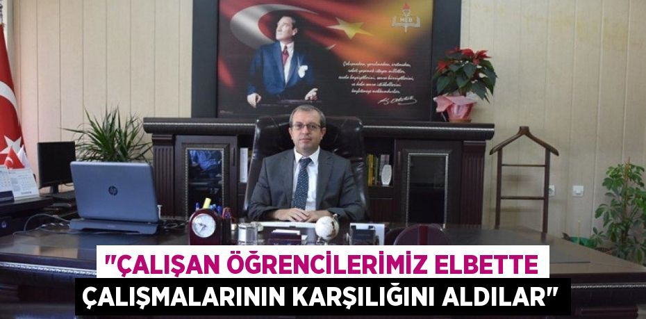 "ÇALIŞAN ÖĞRENCİLERİMİZ ELBETTE ÇALIŞMALARININ KARŞILIĞINI ALDILAR"