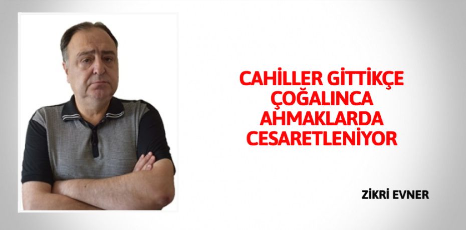 CAHİLLER GİTTİKÇE ÇOĞALINCA AHMAKLARDA CESARETLENİYOR