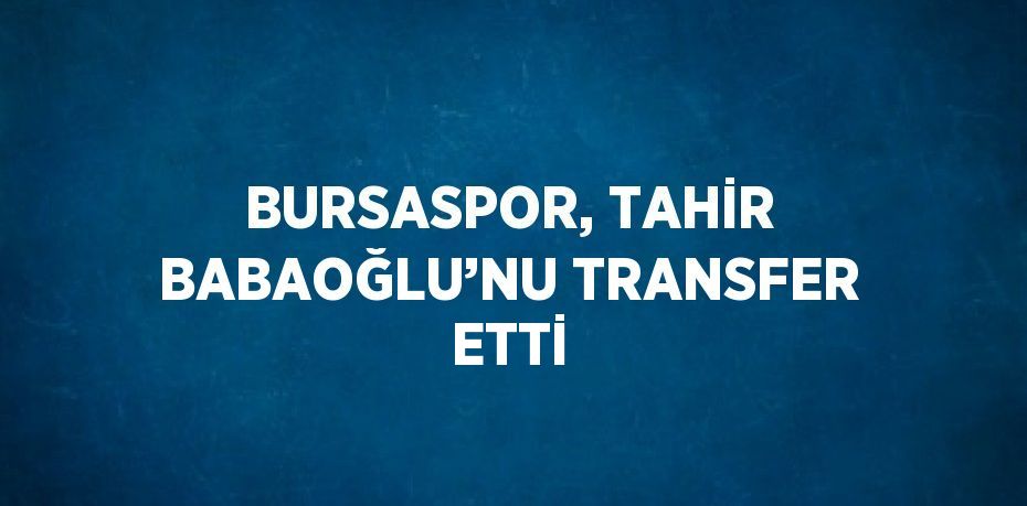 BURSASPOR, TAHİR BABAOĞLU’NU TRANSFER ETTİ