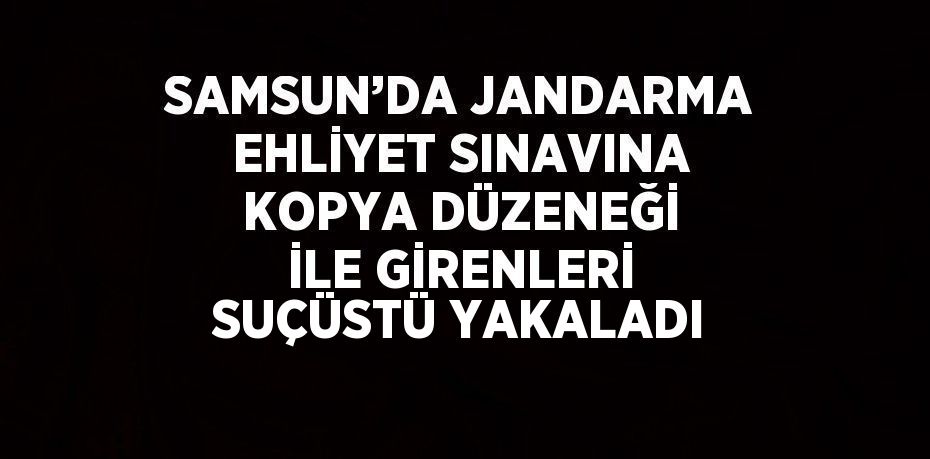 SAMSUN’DA JANDARMA EHLİYET SINAVINA KOPYA DÜZENEĞİ İLE GİRENLERİ SUÇÜSTÜ YAKALADI