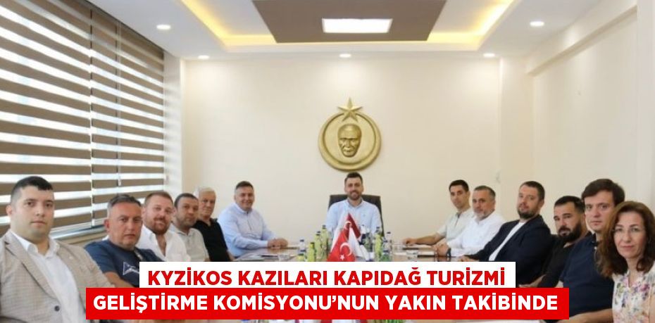 KYZİKOS KAZILARI KAPIDAĞ TURİZMİ GELİŞTİRME KOMİSYONU’NUN YAKIN TAKİBİNDE