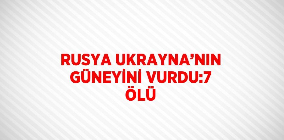 RUSYA UKRAYNA’NIN GÜNEYİNİ VURDU:7 ÖLÜ