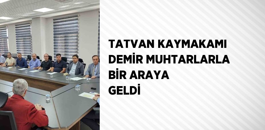 TATVAN KAYMAKAMI DEMİR MUHTARLARLA BİR ARAYA GELDİ