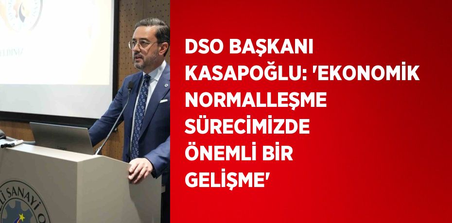 DSO BAŞKANI KASAPOĞLU: 'EKONOMİK NORMALLEŞME SÜRECİMİZDE ÖNEMLİ BİR GELİŞME'