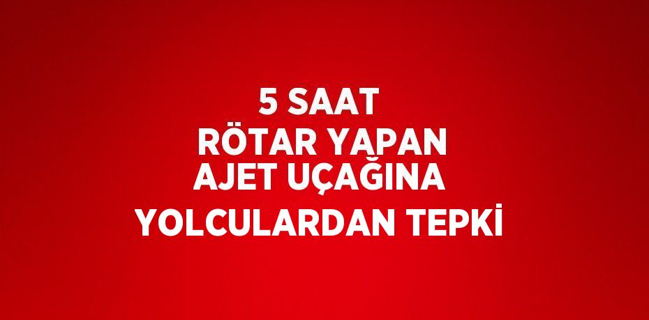 5 SAAT RÖTAR YAPAN AJET UÇAĞINA YOLCULARDAN TEPKİ