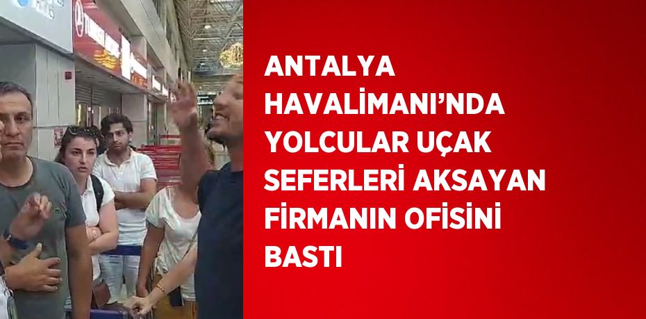 ANTALYA HAVALİMANI’NDA YOLCULAR UÇAK SEFERLERİ AKSAYAN FİRMANIN OFİSİNİ BASTI