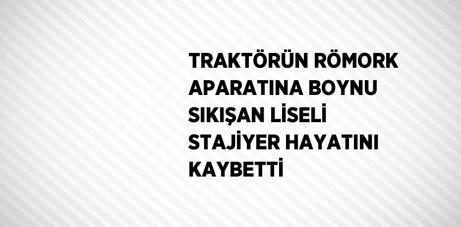 TRAKTÖRÜN RÖMORK APARATINA BOYNU SIKIŞAN LİSELİ STAJİYER HAYATINI KAYBETTİ