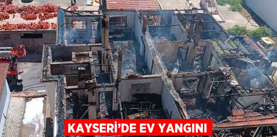 KAYSERİ’DE EV YANGINI