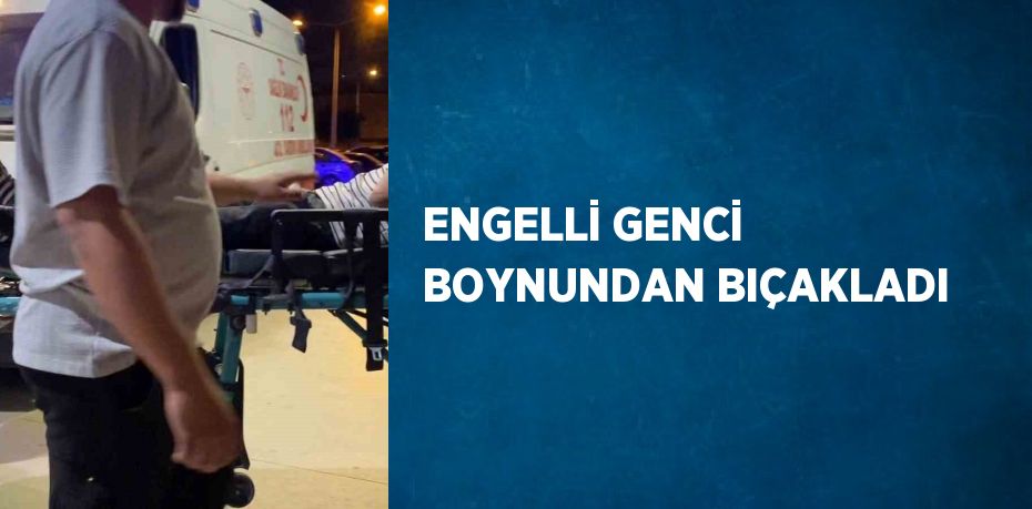 ENGELLİ GENCİ BOYNUNDAN BIÇAKLADI
