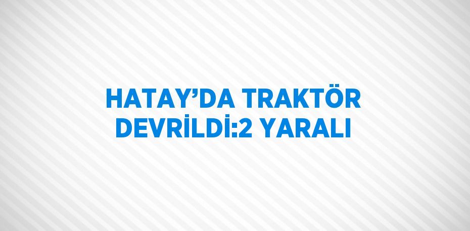 HATAY’DA TRAKTÖR DEVRİLDİ:2 YARALI