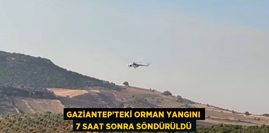 GAZİANTEP’TEKİ ORMAN YANGINI 7 SAAT SONRA SÖNDÜRÜLDÜ