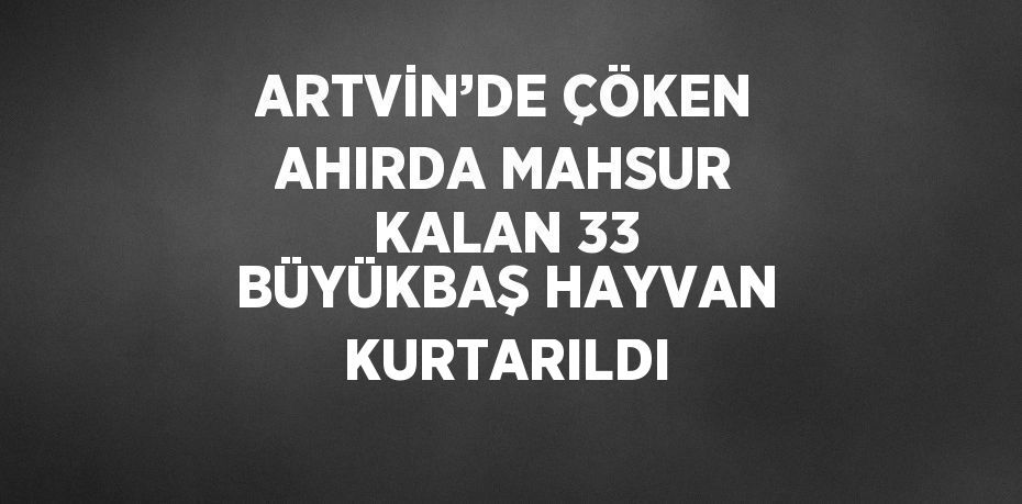 ARTVİN’DE ÇÖKEN AHIRDA MAHSUR KALAN 33 BÜYÜKBAŞ HAYVAN KURTARILDI