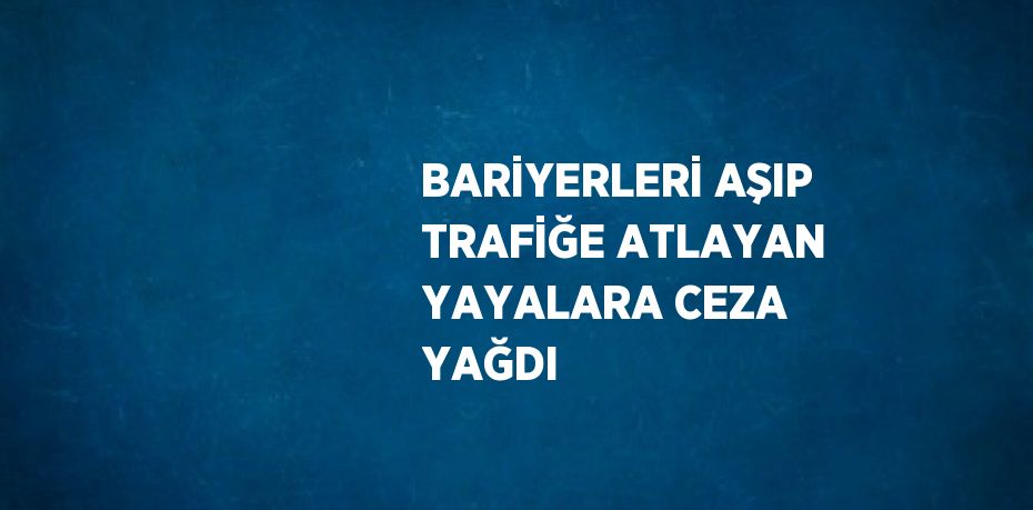 BARİYERLERİ AŞIP TRAFİĞE ATLAYAN YAYALARA CEZA YAĞDI