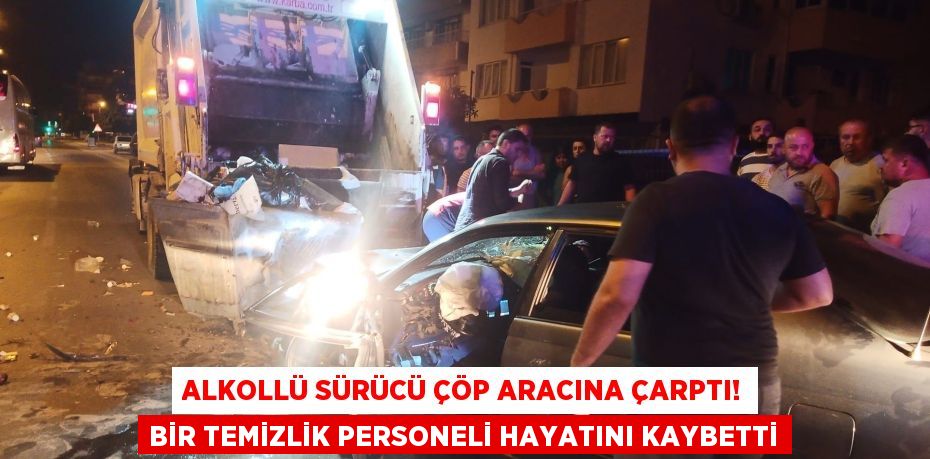 Alkollü sürücü çöp aracına çarptı! Bir temizlik personeli hayatını kaybetti