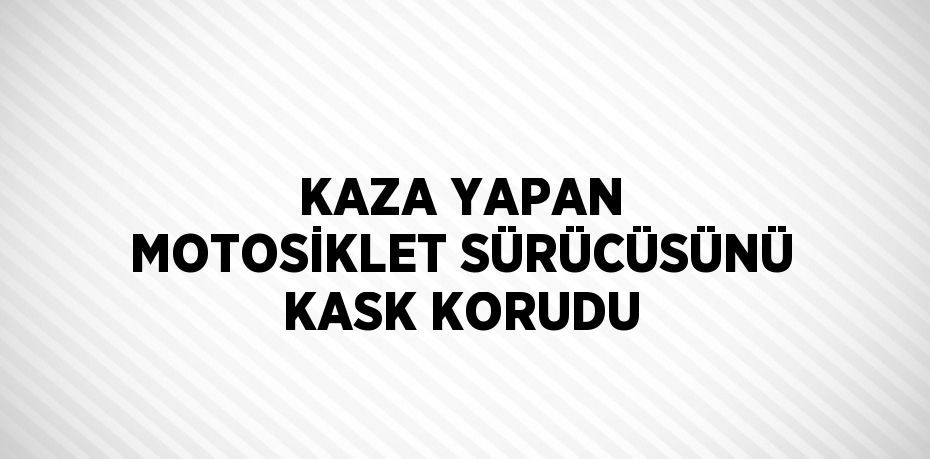 KAZA YAPAN MOTOSİKLET SÜRÜCÜSÜNÜ KASK KORUDU