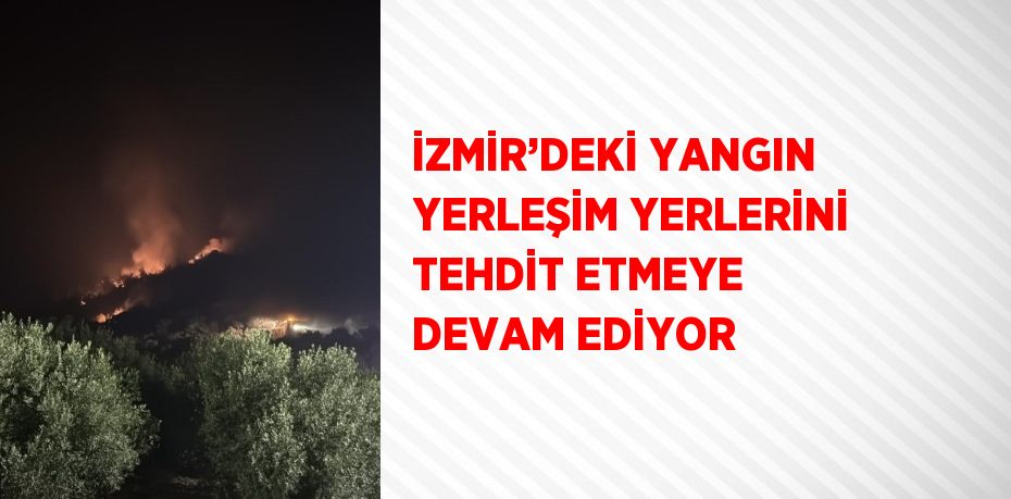İZMİR’DEKİ YANGIN YERLEŞİM YERLERİNİ TEHDİT ETMEYE DEVAM EDİYOR
