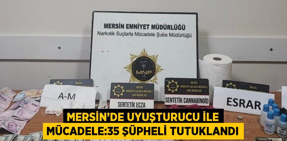 MERSİN’DE UYUŞTURUCU İLE MÜCADELE:35 ŞÜPHELİ TUTUKLANDI