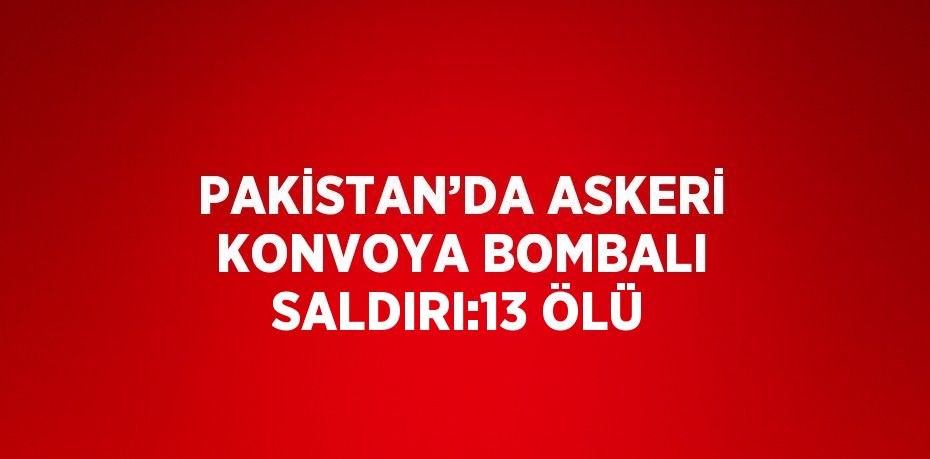 PAKİSTAN’DA ASKERİ KONVOYA BOMBALI SALDIRI:13 ÖLÜ