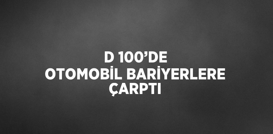 D 100’DE OTOMOBİL BARİYERLERE ÇARPTI