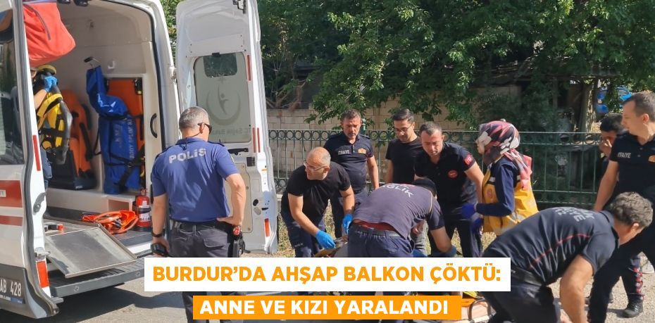BURDUR’DA AHŞAP BALKON ÇÖKTÜ: ANNE VE KIZI YARALANDI