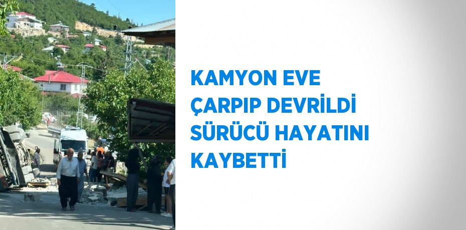 KAMYON EVE ÇARPIP DEVRİLDİ SÜRÜCÜ HAYATINI KAYBETTİ