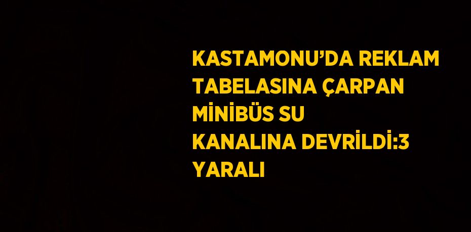 KASTAMONU’DA REKLAM TABELASINA ÇARPAN MİNİBÜS SU KANALINA DEVRİLDİ:3 YARALI
