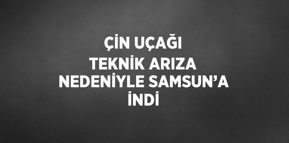 ÇİN UÇAĞI TEKNİK ARIZA NEDENİYLE SAMSUN’A İNDİ