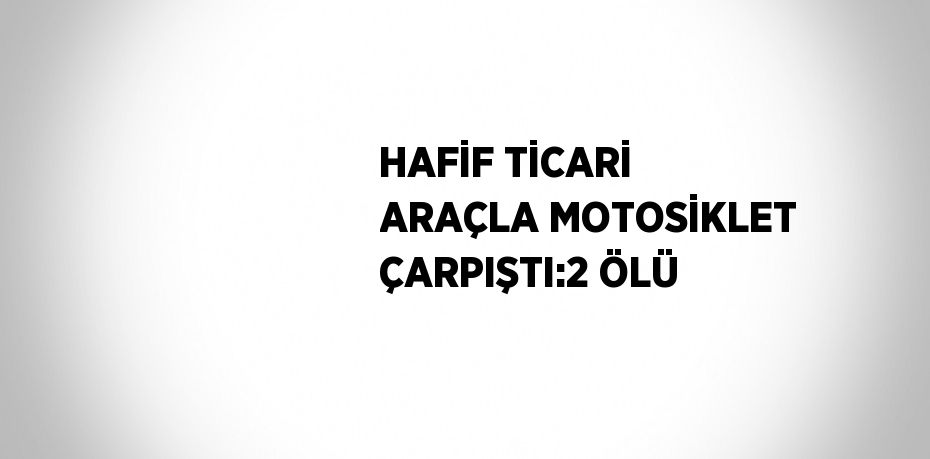 HAFİF TİCARİ ARAÇLA MOTOSİKLET ÇARPIŞTI:2 ÖLÜ