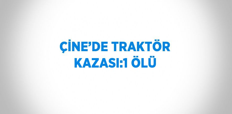 ÇİNE’DE TRAKTÖR KAZASI:1 ÖLÜ