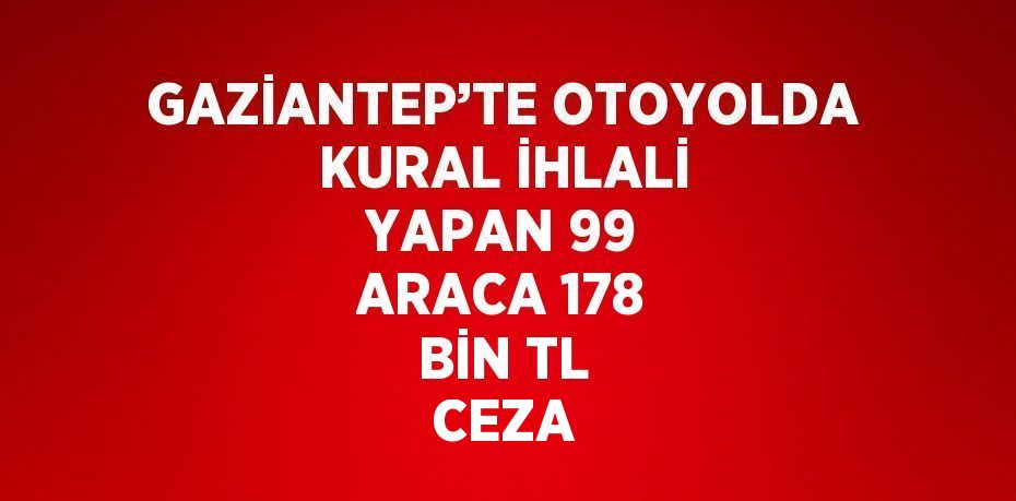 GAZİANTEP’TE OTOYOLDA KURAL İHLALİ YAPAN 99 ARACA 178 BİN TL CEZA