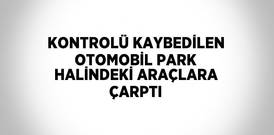 KONTROLÜ KAYBEDİLEN OTOMOBİL PARK HALİNDEKİ ARAÇLARA ÇARPTI
