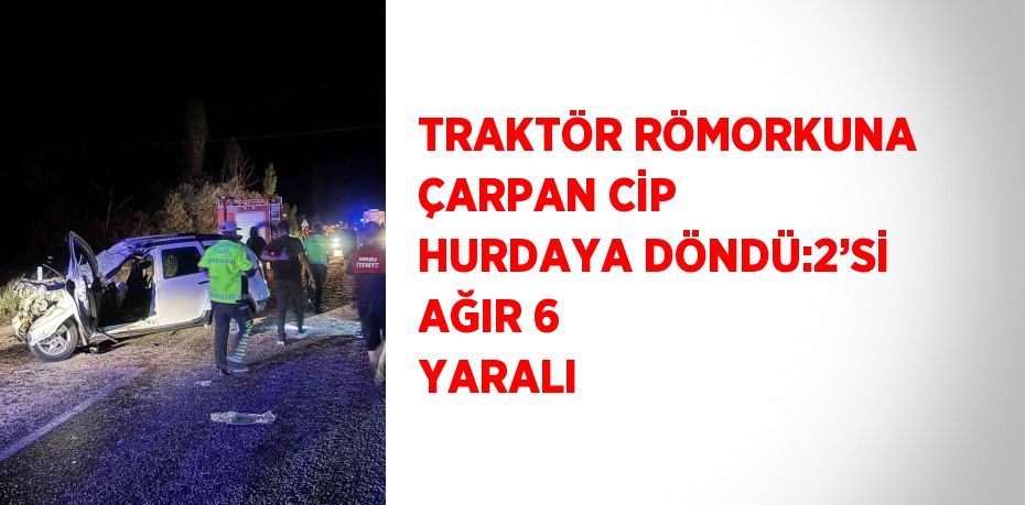 TRAKTÖR RÖMORKUNA ÇARPAN CİP HURDAYA DÖNDÜ:2’Sİ AĞIR 6 YARALI