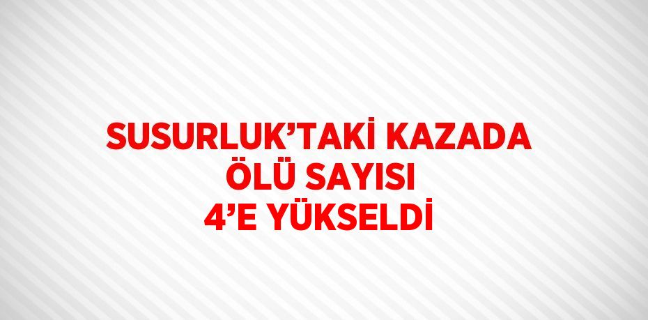 SUSURLUK’TAKİ KAZADA ÖLÜ SAYISI 4’E YÜKSELDİ