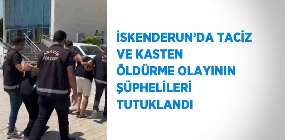 İSKENDERUN’DA TACİZ VE KASTEN ÖLDÜRME OLAYININ ŞÜPHELİLERİ TUTUKLANDI